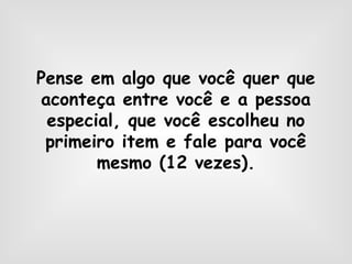 Pense em algo que você quer que
aconteça entre você e a pessoa
especial, que você escolheu no
primeiro item e fale para você
mesmo (12 vezes).
 