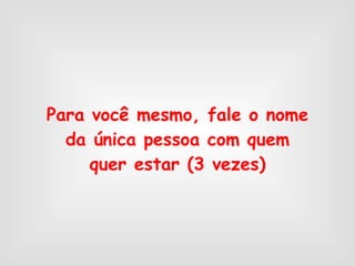 Para você mesmo, fale o nome da única pessoa com quem quer estar (3 vezes) 