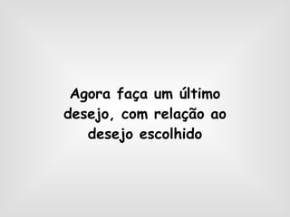 Agora faça um último desejo, com relação ao desejo escolhido 