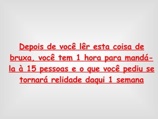 Depois de você lêr esta coisa de bruxa, você tem 1 hora para mandá-la à 15 pessoas e o que você pediu se tornará relidade daqui 1 semana 