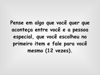 Pense em algo que você quer que aconteça entre você e a pessoa especial, que você escolheu no primeiro item e fale para você mesmo (12 vezes). 