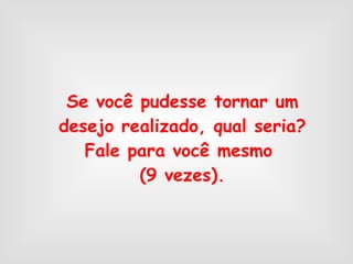 Se você pudesse tornar um desejo realizado, qual seria? Fale para você mesmo  (9 vezes). 