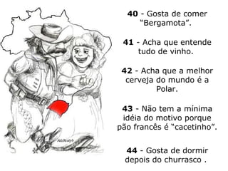 40  - Gosta de comer “Bergamota”.  41  - Acha que entende tudo de vinho.  42  - Acha que a melhor cerveja do mundo é a Polar. 43  - Não tem a mínima idéia do motivo porque pão francês é “cacetinho”.  44  - Gosta de dormir depois do churrasco .  