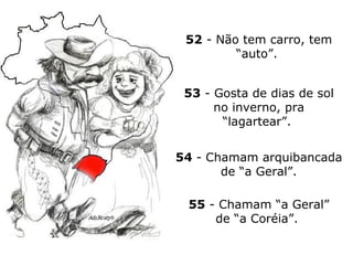 52  - Não tem carro, tem “auto”.  53  - Gosta de dias de sol no inverno, pra “lagartear”.  54  - Chamam arquibancada de “a Geral”. 55  - Chamam “a Geral” de “a Coréia”.  