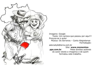 Imagens: Google  Texto: Um carioca que passou por aqui!!! Procura-se o autor  Música: Os Serranos – Canto Alegretense  Formatação: adsrcatyb@terra.com.br  Site:  www.momentos-pps.com.br  Pelos direitos autorais do autor (texto e imagens) e de quem formatou este trabalho. 