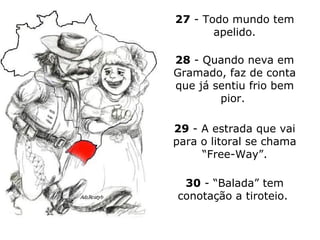 27  - Todo mundo tem apelido. 28  - Quando neva em Gramado, faz de conta que já sentiu frio bem pior.  29  - A estrada que vai para o litoral se chama “Free-Way”. 30  - “Balada” tem conotação a tiroteio.  