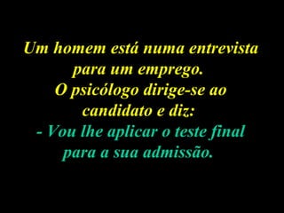 Um homem está numa entrevista 
para um emprego. 
O psicólogo dirige-se ao 
candidato e diz: 
- Vou lhe aplicar o teste fin...
