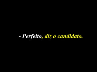- Perfeito, diz o candidato. 
 
