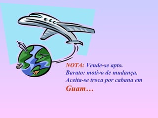 NOTA:   Vende-se apto. Barato: motivo de mudança. Aceita-se troca por cabana em  Guam… 