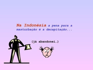 Na Indonésia   a pena para a masturbação é a decapitação...   (já abandonei…) 