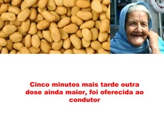 Cinco minutos mais tarde outra
dose ainda maior, foi oferecida ao
condutor
 