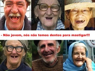 - Não jovem, nós não temos dentos para mastigar!!!
 