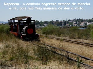 Reparem… o comboio regressa sempre de marcha
a ré, pois não tem maneira de dar a volta.
 