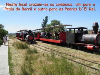 Neste local cruzam-se os comboios. Um para a
Praia do Barril e outro para as Pedras D´El Rei.
 