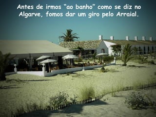 Antes de irmos “ao banho” como se diz no
Algarve, fomos dar um giro pelo Arraial.
 