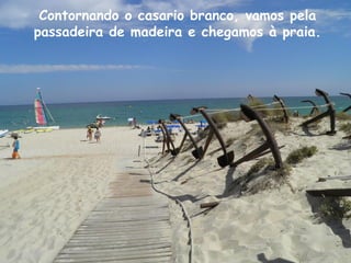 Contornando o casario branco, vamos pela
passadeira de madeira e chegamos à praia.
 