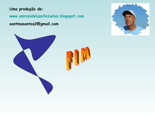 Uma produção de:
www.umraiodeluzefezseluz.blogspot.com
oantmasantos2@gmail.com
 