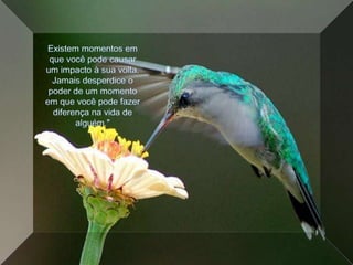 Existem momentos em que você pode causar um impacto à sua volta. Jamais desperdice o poder de um momento em que você pode fazer diferença na vida de alguém."