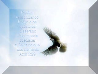 Porém, respondendo Pedro e os apóstolos, disseram: Mais importa obedecer a Deus do que aos homens. Atos 5:29