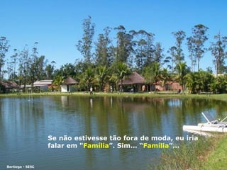 Se não estivesse tão fora de  m oda, eu i ri a falar em " Família ”. Sim... “ Família ”... Bertioga - SESC 