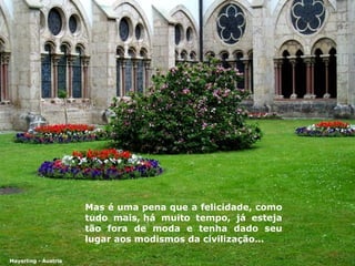 Mas é uma pena que a felicidade, como tudo mais, há muito tempo ,  já esteja tão fora de moda   e tenha dado seu lugar aos modismos da civilização… Mayerling - Áustria 