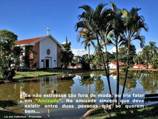 Se não estivesse tão fora de moda, eu i ri a falar em " Amizade ”.  Na amizade  sincera  que deve existir entre duas pessoas que se querem bem... Lar dos Velhinhos - Piracicaba 