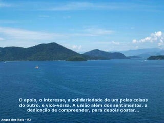O apoio, o interesse, a solidariedade de um pelas coisas do outro ,  e vice-versa. A união além dos sentimentos, a dedicação de compreender, para depois  g ostar... Angra dos Reis - RJ 