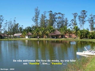 Se não estivesse tão fora de  m oda, eu i ri a falar em " Família ”. Sim... “ Família ”... Bertioga - SESC 