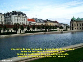 Um canto de paz no mundo, o aconchego da morada,   a fonte de descanso e a renovação das energias, realização da mais sublime missão humana de seqüenciar a obra do Criador... Viena - Áustria 