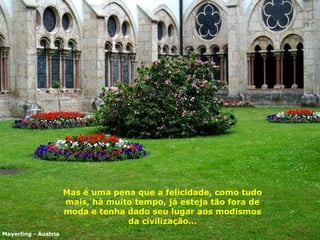 Mas é uma pena que a felicidade, como tudo mais, há muito tempo ,  já esteja tão fora de moda   e tenha dado seu lugar aos modismos da civilização… Mayerling - Áustria 