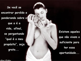 Se você se encontrar perdido e ponderando sobre o que a é a vida, afinal, se perguntando “qual é o meu propósito”, seja grato...  Existem aqueles que não vivem o suficiente para ter essa oportunidade... 