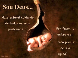 Hoje estarei cuidando de todos os seus problemas... Por favor... lembre-se:  “ não preciso de sua ajuda”...  Sou Deus... 