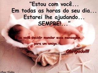 E se você decidir mandar essa mensagem  para um amigo...  Obrigado!!!! “ Estou com você... Em todas as horas do seu dia... Estarei lhe ajudando... SEMPRE!...” 