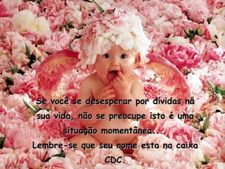 Se você se desesperar por dívidas na sua vida, não se preocupe isto é uma situação momentânea...  Lembre-se que seu nome esta na caixa CDC. 