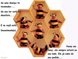 Se uma doença te incomodar....  Se seu lar está em desafeto.....  E se voçê está Desanimada(o)  Pense em Deus, ele sempre estará ao seu lado. Ele já sabe do seu pedido.... 