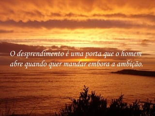 O desprendimento é uma porta que o homem
abre quando quer mandar embora a ambição.
 