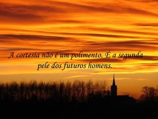 A cortesia não é um polimento. É a segunda
         pele dos futuros homens.
 