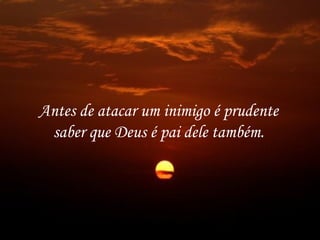 Antes de atacar um inimigo é prudente
 saber que Deus é pai dele também.
 