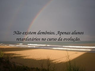 Não existem demônios. Apenas alunos
 retardatários no curso da evolução.
 