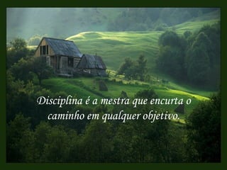 Disciplina é a mestra que encurta o
  caminho em qualquer objetivo.
 