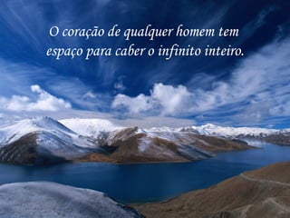 O coração de qualquer homem tem
espaço para caber o infinito inteiro.
 