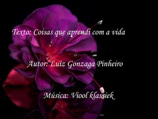 Texto: Coisas que aprendi com a vida


     Autor: Luiz Gonzaga Pinheiro


          Música: Viool klassiek
 