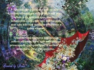 Quando você pensava que eu não estava olhando eu vi lágrimas nos seus olhos, e eu aprendi que, às vezes, acontecem coisas que nos machucam, mas que não tem nenhum problema a gente chorar. Quando você pensava que eu não estava olhando, eu vi que você estava preocupada e eu quis fazer o melhor de mim para ser o que quisesse.   