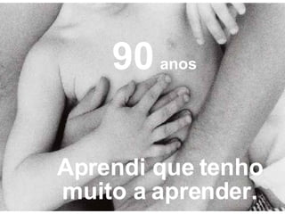 Aprendi que tenho muito a aprender. 90   anos 