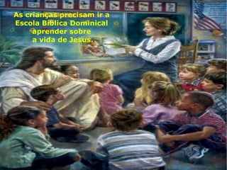 As crianças precisam ir a
Escola Bíblica Dominical
aprender sobre
a vida de Jesus.
 