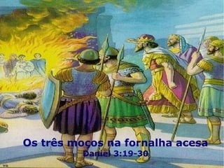 Os três moços na fornalha acesa
Daniel 3:19-30
 