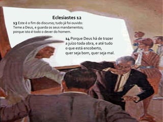 Eclesiastes 12
13 Este é o fim do discurso; tudo já foi ouvido:
Teme a Deus, e guarda os seus mandamentos;
porque isto é todo o dever do homem.
14 Porque Deus há de trazer
a juízo toda obra, e até tudo
o que está encoberto,
quer seja bom, quer seja mal.
 