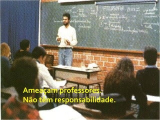 Ameaçam professores.
Não têm responsabilidade.
 