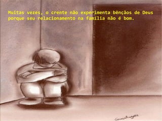 Muitas vezes, o crente não experimenta bênçãos de Deus
porque seu relacionamento na família não é bom.
 