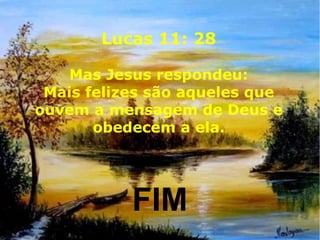 Lucas 11: 28
Mas Jesus respondeu:
Mais felizes são aqueles que
ouvem a mensagem de Deus e
obedecem a ela.
FIM
 